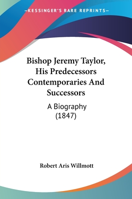 Bishop Jeremy Taylor, His Predecessors Contemporaries And Successors: A Biography (1847) - Willmott, Robert Aris