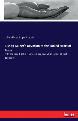 Bishop Milner's Devotion to the Sacred Heart of Jesus: with the indult of his Holiness Pope Pius VII in favour of that devotion - Milner, John, and Pius VII, Pope