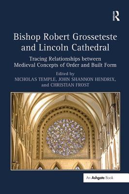 Bishop Robert Grosseteste and Lincoln Cathedral: Tracing Relationships between Medieval Concepts of Order and Built Form - Temple, Nicholas (Editor), and Hendrix, John Shannon (Editor), and Frost, Christian (Editor)