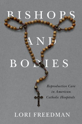 Bishops and Bodies: Reproductive Care in American Catholic Hospitals - Freedman, Lori, and Stulberg, Debra (Foreword by)