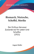 Bismarck, Nietzsche, Scheffel, Morike: Der Einfluss Nervoser Zustande Auf Ihr Leben Und Schaffen (1921)