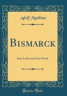 Bismarck: Sein Leben Und Sein Werk (Classic Reprint) - Matthias, Adolf