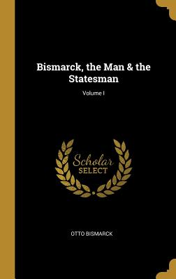 Bismarck, the Man & the Statesman; Volume I - Bismarck, Otto