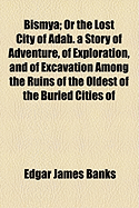 Bismya; Or the Lost City of Adab: A Story of Adventure, of Exploration, and of Excavation Among the Ruins of the Oldest of the Buried Cities of Babylonia