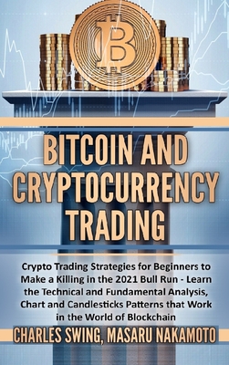 Bitcoin and Cryptocurrency Trading: Crypto Trading Strategies for Beginners to Make a Killing in the 2021 Bull Run - Learn the Technical and Fundamental Analysis, Chart and Candlesticks Patterns that Work in the World of Blockchain - Swing, Charles, and Nakamoto, Masaru
