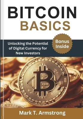 Bitcoin Basics: Unlocking the Potential of Digital Currency for New Investors - Armstrong, Mark T