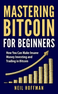 Bitcoin: Mastering Bitcoin For Beginners: How You Can Make Insane Money Investing and Trading in Bitcoin (Bitcoin Mining, Bitcoin trading, Cryptocurrency, Blockchain, Wallet & Business)