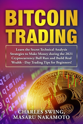 Bitcoin Trading: Learn the Secret Technical Analysis Strategies to Make Money during the 2021 Cryptocurrency Bull Run and Build Real Wealth - Day Trading Tips for Beginners! - Swing, Charles, and Nakamoto, Masaru