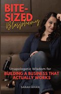 Bite-Sized Blasphemy: Unapologetic Wisdom for Building a Business That Actually Works