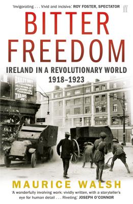 Bitter Freedom: Ireland In A Revolutionary World 1918-1923 - Walsh, Maurice