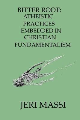 Bitter Root: Atheistic Practices Embedded in Christian Fundamentalism - Massi, Jeri