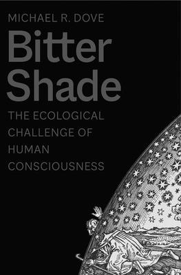 Bitter Shade: The Ecological Challenge of Human Consciousness - Dove, Michael R