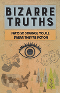 Bizarre Truths: Facts So Strange You'll Swear They're Fiction