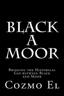 Black A Moor: Bridging the Gap between Black and Moor - El, Cozmo