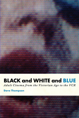 Black and White and Blue: Adult Cinema from the Victorian Age to the VCR - Thompson, Dave