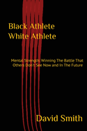 Black Athlete White Athlete: Mental Strength: Winning The Battle That Others Don't See Now And In The Future