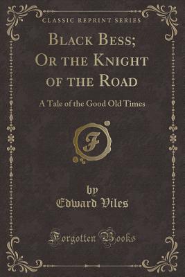 Black Bess; Or the Knight of the Road: A Tale of the Good Old Times (Classic Reprint) - Viles, Edward