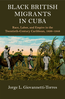 Black British Migrants in Cuba: Race, Labor, and Empire in the Twentieth-Century Caribbean, 1898-1948 - Giovannetti-Torres, Jorge L.