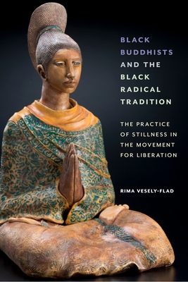 Black Buddhists and the Black Radical Tradition: The Practice of Stillness in the Movement for Liberation - Vesely-Flad, Rima