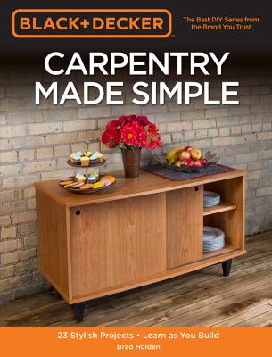 Black & Decker Carpentry Made Simple: 23 Stylish Projects * Learn as You Build - Holden, Brad