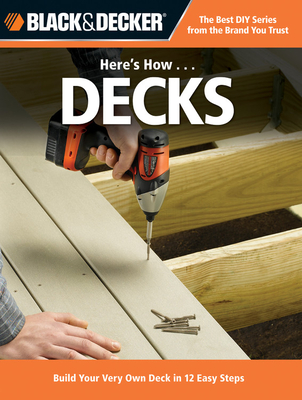 Black & Decker Here's How... Decks: Build Your Very Own Deck in 12 Easy Steps - Editors of CPi