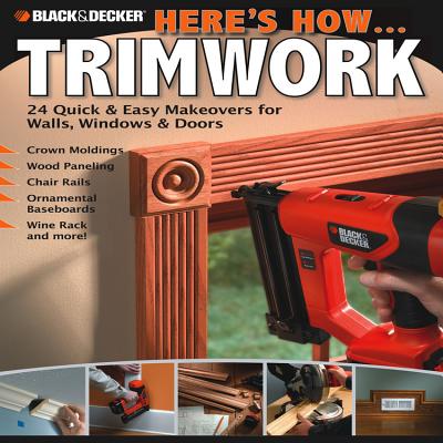 Black & Decker Here's How... Trimwork: 24 Quick and Easy Makeopvers for Walls, Windows and Doors - Creative Publishing International