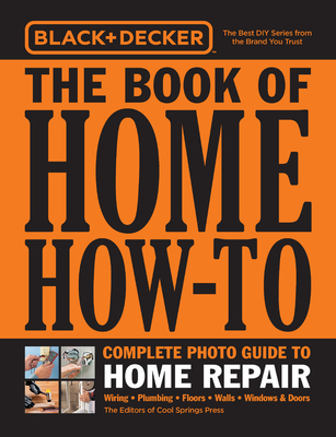 Black & Decker the Book of Home How-To Complete Photo Guide to Home Repair: Wiring - Plumbing - Floors - Walls - Windows & Doors - Editors of Cool Springs Press