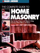 Black & Decker the Complete Guide to Home Masonry: Step-By-Step Projects & Repairs Using Concrete, Brick, Block & Stone