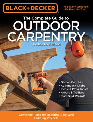 Black & Decker the Complete Guide to Outdoor Carpentry Updated 3rd Edition: Complete Plans for Beautiful Backyard Building Projects - Editors of Cool Springs Press