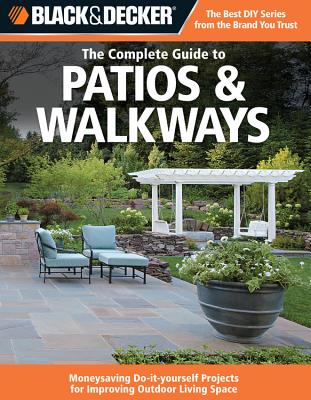 Black & Decker The Complete Guide to Patios & Walkways: Money-Saving Do-It-Yourself Projects for Improving Outdoor Living Space - Editors of CPi