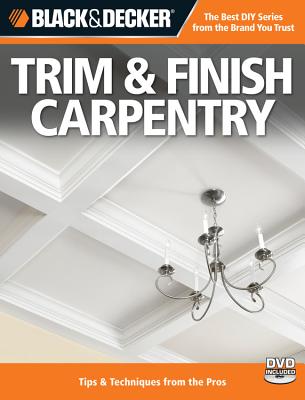 Black & Decker Trim & Finish Carpentry, 2nd Edition: Tips & Techniques from the Pros - Editors of Creative Publishing