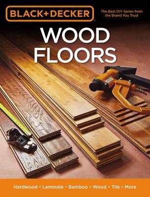 Black & Decker Wood Floors: Hardwood - Laminate - Bamboo - Wood Tile - and More - Editors of Cool Springs Press