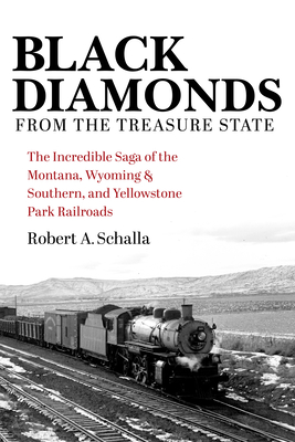 Black Diamonds from the Treasure State: The Incredible Saga of the Montana, Wyoming & Southern, and Yellowstone Park Railroads - Schalla, Robert A