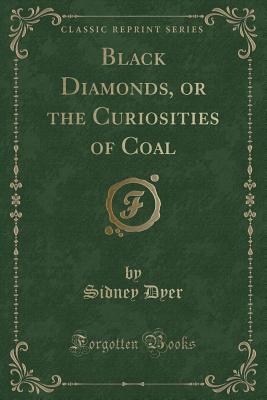 Black Diamonds, or the Curiosities of Coal (Classic Reprint) - Dyer, Sidney