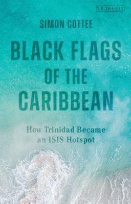 Black Flags of the Caribbean: How Trinidad Became an Isis Hotspot - Cottee, Simon
