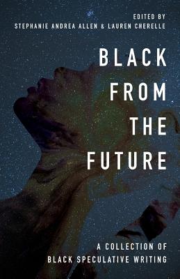 Black From the Future: A Collection of Black Speculative Writing - Allen, Stephanie Andrea (Editor), and Cherelle, Lauren (Editor)