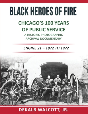 Black Heroes of Fire - Chicago's 100 Years of Public Service: A Historical Photographic Archival Documentary (Engine 21 - 1872 to 1972) - Walcott, Dekalb E