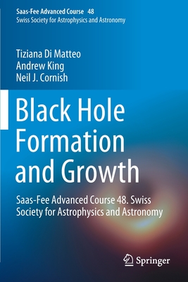 Black Hole Formation and Growth: Saas-Fee Advanced Course 48. Swiss Society for Astrophysics and Astronomy - Di Matteo, Tiziana, and King, Andrew, and Cornish, Neil J