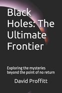 Black Holes: The Ultimate Frontier: Exploring the mysteries beyond the point of no return