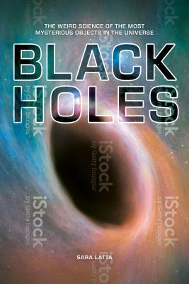 Black Holes: The Weird Science of the Most Mysterious Objects in the Universe - Latta, Sara