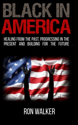 Black in America: Healing from the Past, Progressing in the Present and Building for the Future - Walker, Ron
