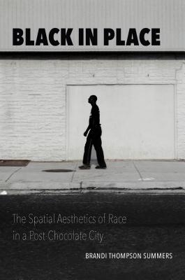 Black in Place: The Spatial Aesthetics of Race in a Post-Chocolate City - Summers, Brandi Thompson