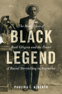 Black Legend: The Many Lives of Ral Grigera and the Power of Racial Storytelling in Argentina - Alberto, Paulina L