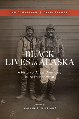 Black Lives in Alaska: A History of African Americans in the Far Northwest - Hartman, Ian C, and Reamer, David, and Williams, Calvin E (Foreword by)