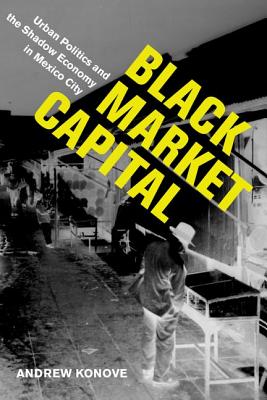 Black Market Capital: Urban Politics and the Shadow Economy in Mexico City - Konove, Andrew