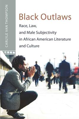 Black Outlaws: Race, Law, and Male Subjectivity in African American Literature and Culture - Thompson, Carlyle V