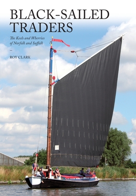 Black-Sailed Traders: The Keels and Wherries of Norfolk and Suffolk - Clark, Roy