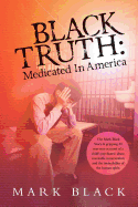 Black Truth: Medicated in America: The Mark Black Story. a Gripping 30 Year True Account of a Child's Psychiatric Abuse, Inevitable Incarceration and the Invincibility of the Human Spirit.