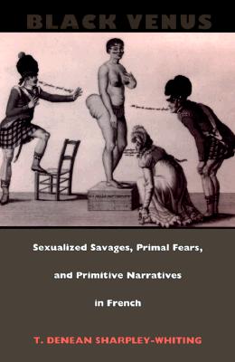 Black Venus: Sexualized Savages, Primal Fears, and Primitive Narratives in French - Sharpley-Whiting, Tracey Denean