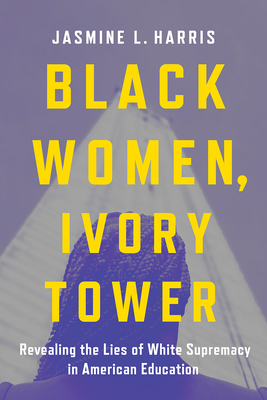 Black Women, Ivory Tower: Revealing the Lies of White Supremacy in American Education - Harris, Jasmine L